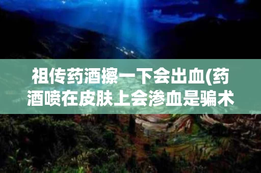 祖传药酒擦一下会出血(药酒喷在皮肤上会渗血是骗术么)