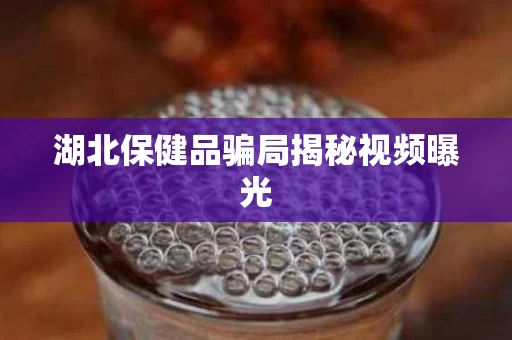 湖北保健品骗局揭秘视频曝光