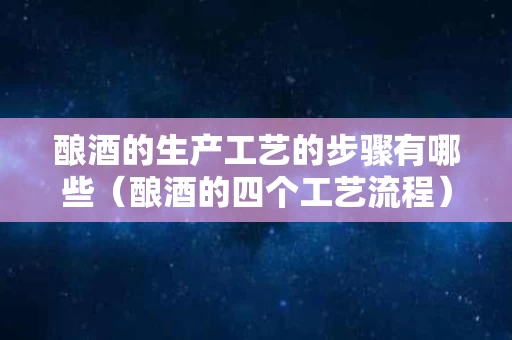 酿酒的生产工艺的步骤有哪些（酿酒的四个工艺流程）