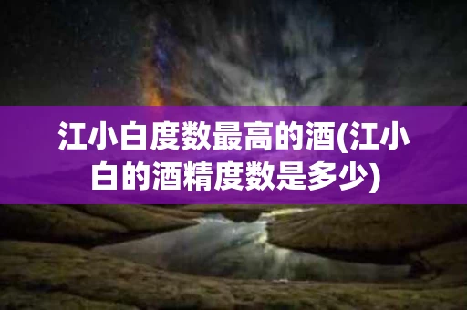 江小白度数最高的酒(江小白的酒精度数是多少)