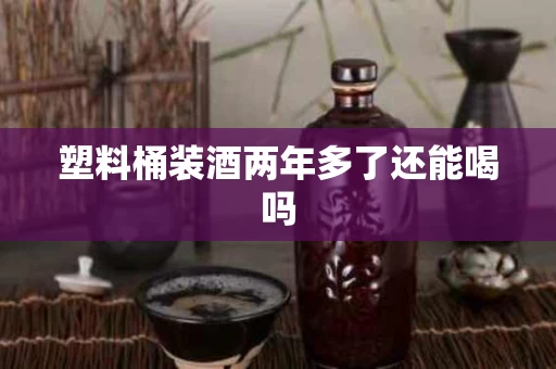 塑料桶装酒两年多了还能喝吗