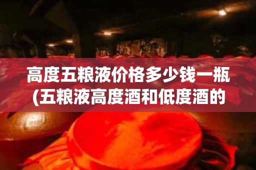 高度五粮液价格多少钱一瓶(五粮液高度酒和低度酒的区别)