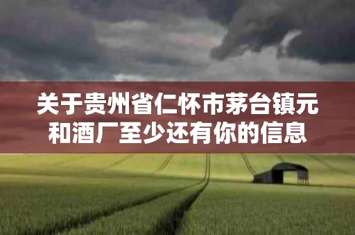 关于贵州省仁怀市茅台镇元和酒厂至少还有你的信息