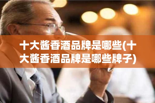 十大酱香酒品牌是哪些(十大酱香酒品牌是哪些牌子)
