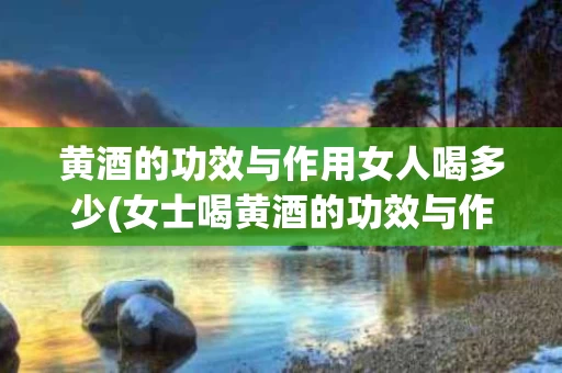 黄酒的功效与作用女人喝多少(女士喝黄酒的功效与作用)