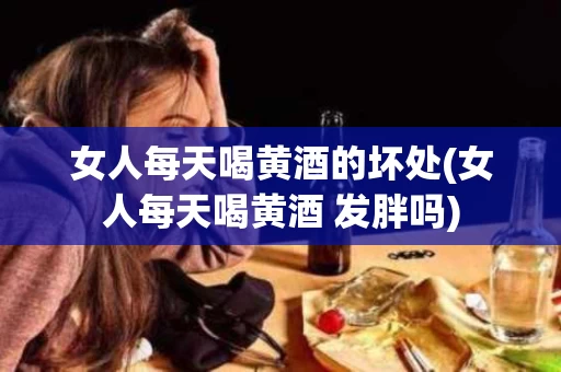 女人每天喝黄酒的坏处(女人每天喝黄酒 发胖吗)
