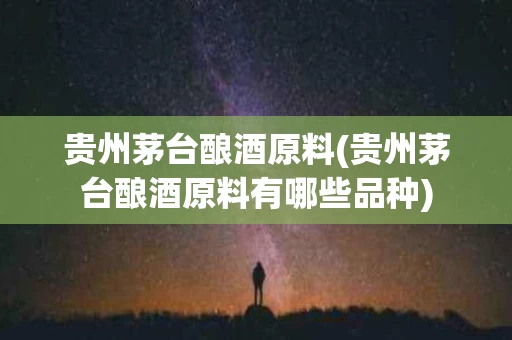 贵州茅台酿酒原料(贵州茅台酿酒原料有哪些品种)