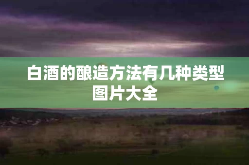 白酒的酿造方法有几种类型图片大全