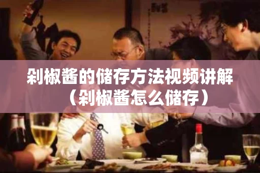 剁椒酱的储存方法视频讲解（剁椒酱怎么储存）