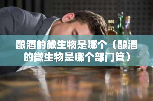 酿酒的微生物是哪个（酿酒的微生物是哪个部门管）