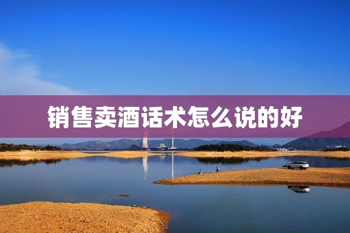 销售卖酒话术怎么说的好