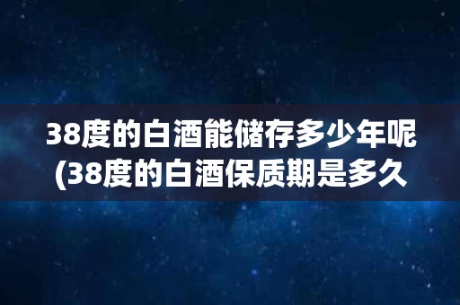 38度的白酒能储存多少年呢(38度的白酒保质期是多久)