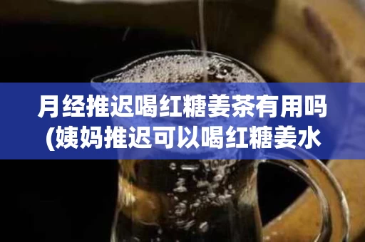 月经推迟喝红糖姜茶有用吗(姨妈推迟可以喝红糖姜水吗)