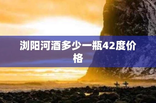 浏阳河酒多少一瓶42度价格
