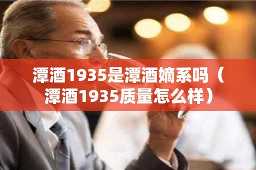 潭酒1935是潭酒嫡系吗（潭酒1935质量怎么样）