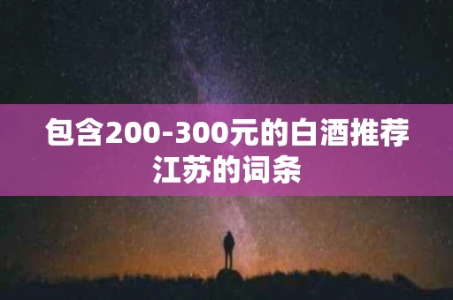 包含200-300元的白酒推荐江苏的词条