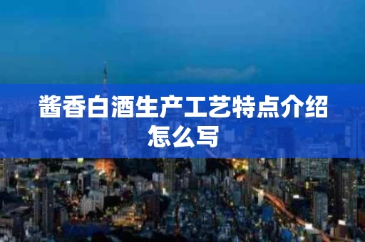 酱香白酒生产工艺特点介绍怎么写