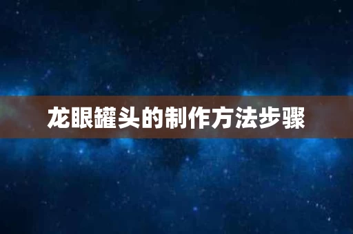 龙眼罐头的制作方法步骤