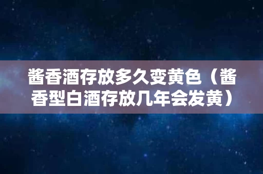 酱香酒存放多久变黄色（酱香型白酒存放几年会发黄）