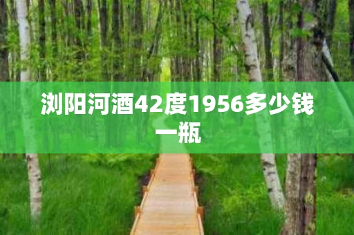 浏阳河酒42度1956多少钱一瓶