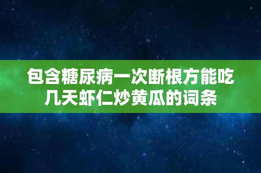 包含糖尿病一次断根方能吃几天虾仁炒黄瓜的词条