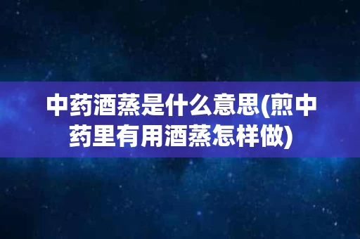 中药酒蒸是什么意思(煎中药里有用酒蒸怎样做)