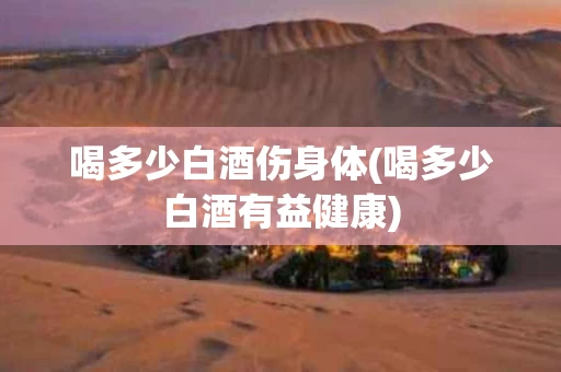 喝多少白酒伤身体(喝多少白酒有益健康)