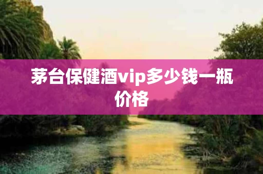 茅台保健酒vip多少钱一瓶价格