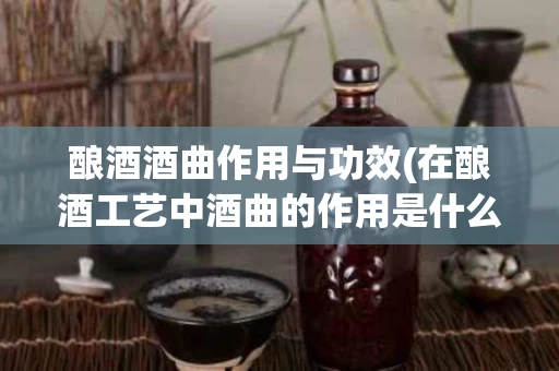 酿酒酒曲作用与功效(在酿酒工艺中酒曲的作用是什么) 酿酒酒曲作用与功效(在酿酒工艺中酒曲的作用是什么)