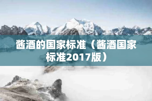 酱酒的国家标准(酱酒国家标准2017版) 酱酒的国家标准(酱酒国家标准2017版)