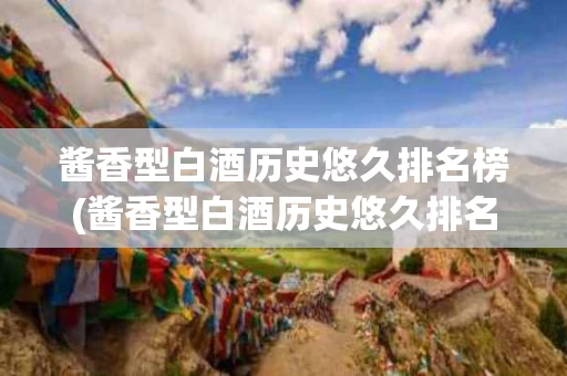 酱香型白酒历史悠久排名榜(酱香型白酒历史悠久排名榜前十名)