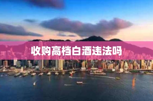 收购高档白酒违法吗
