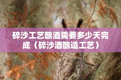 碎沙工艺酿酒需要多少天完成（碎沙酒酿造工艺）