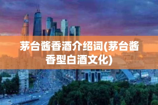 茅台酱香酒介绍词(茅台酱香型白酒文化)