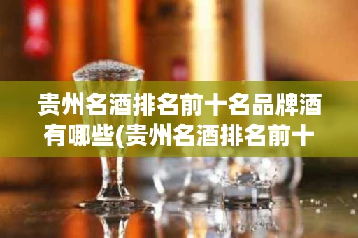 贵州名酒排名前十名品牌酒有哪些(贵州名酒排名前十名品牌酒有哪些呢)