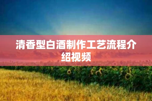 清香型白酒制作工艺流程介绍视频