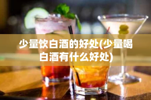 少量饮白酒的好处(少量喝白酒有什么好处)