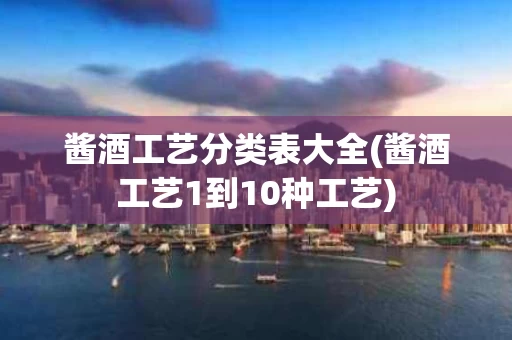 酱酒工艺分类表大全(酱酒工艺1到10种工艺)