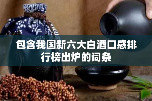 包含我国新六大白酒口感排行榜出炉的词条