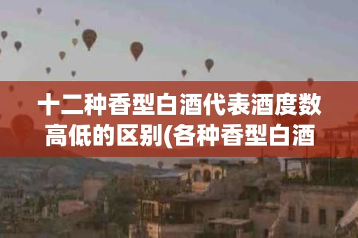 十二种香型白酒代表酒度数高低的区别(各种香型白酒度数)