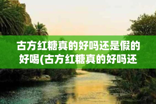 古方红糖真的好吗还是假的好喝(古方红糖真的好吗还是假的好喝呢)