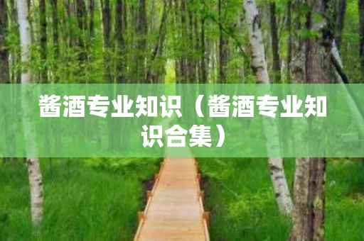 酱酒专业知识（酱酒专业知识合集）