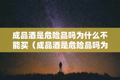成品酒是危险品吗为什么不能买（成品酒是危险品吗为什么不能买呢）