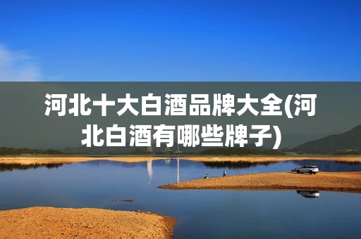 河北十大白酒品牌大全(河北白酒有哪些牌子)
