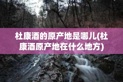 杜康酒的原产地是哪儿(杜康酒原产地在什么地方)