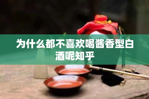 为什么都不喜欢喝酱香型白酒呢知乎