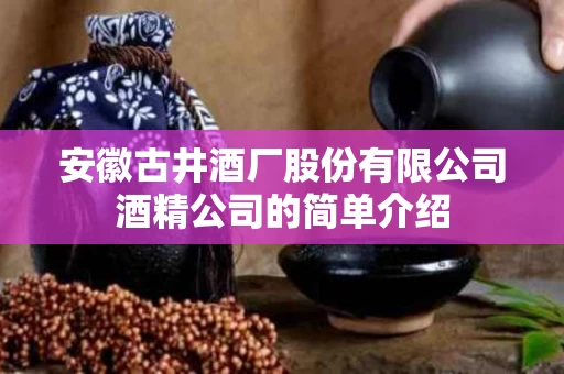 安徽古井酒厂股份有限公司酒精公司的简单介绍