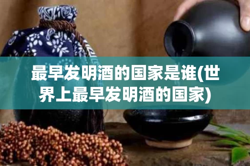 最早发明酒的国家是谁(世界上最早发明酒的国家)