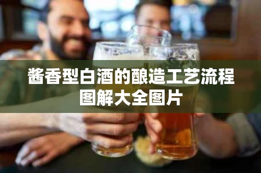 酱香型白酒的酿造工艺流程图解大全图片