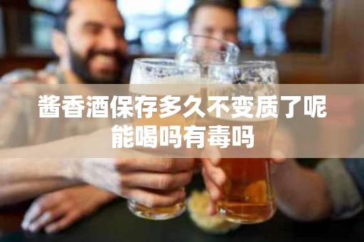 酱香酒保存多久不变质了呢能喝吗有毒吗